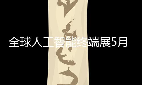 幕人工智能终端展5深启全球月在
